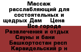 Массаж расслабляющий для состоятельных и щедрых Дам. › Цена ­ 1 100 - Все города Развлечения и отдых » Сауны и бани   . Башкортостан респ.,Караидельский р-н